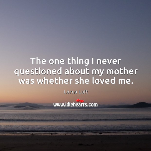 The one thing I never questioned about my mother was whether she loved me. Lorna Luft Picture Quote