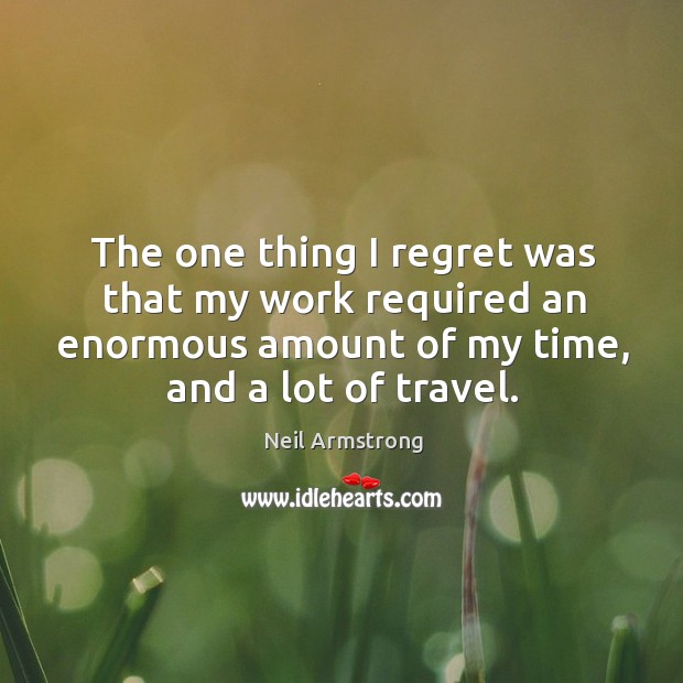 The one thing I regret was that my work required an enormous amount of my time, and a lot of travel. Neil Armstrong Picture Quote