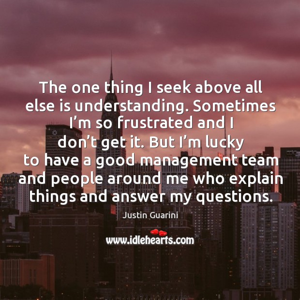 The one thing I seek above all else is understanding. Sometimes I’m so frustrated and I don’t get it. Justin Guarini Picture Quote