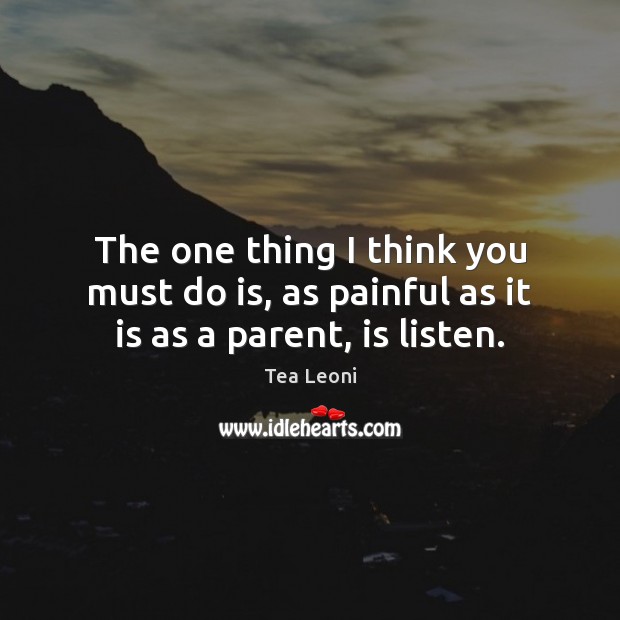 The one thing I think you must do is, as painful as it is as a parent, is listen. Tea Leoni Picture Quote