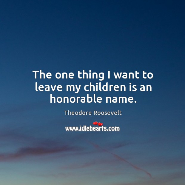 The one thing I want to leave my children is an honorable name. Theodore Roosevelt Picture Quote