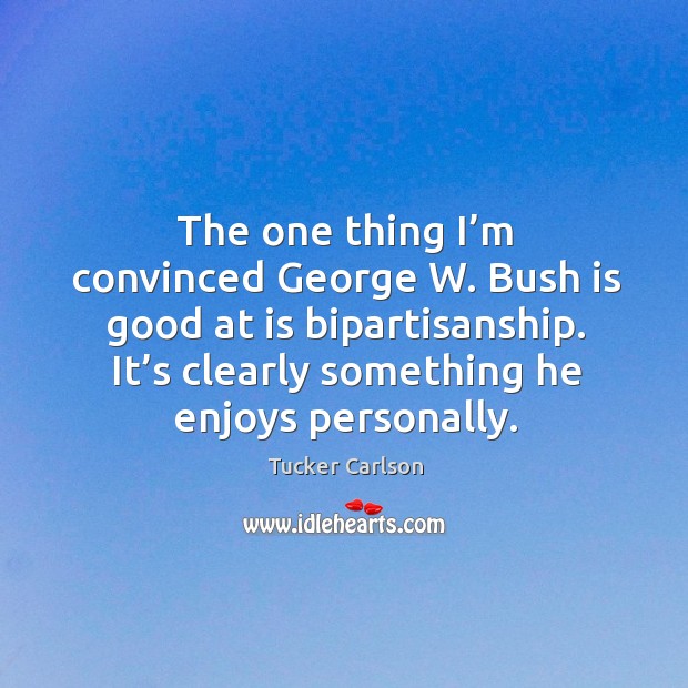 The one thing I’m convinced george w. Bush is good at is bipartisanship. It’s clearly something he enjoys personally. Tucker Carlson Picture Quote