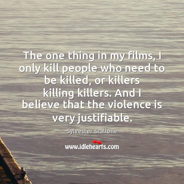 The one thing in my films, I only kill people who need Sylvester Stallone Picture Quote