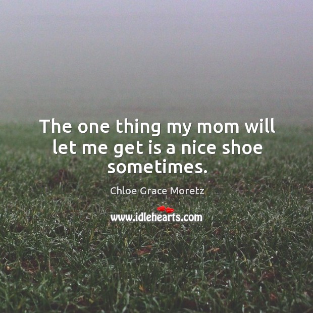 The one thing my mom will let me get is a nice shoe sometimes. Chloe Grace Moretz Picture Quote