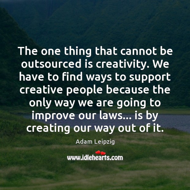 The one thing that cannot be outsourced is creativity. We have to Adam Leipzig Picture Quote