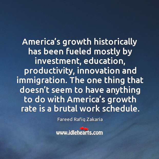The one thing that doesn’t seem to have anything to do with america’s growth rate is a brutal work schedule. Fareed Rafiq Zakaria Picture Quote