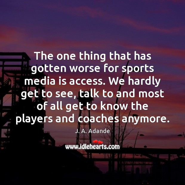 The one thing that has gotten worse for sports media is access. J. A. Adande Picture Quote