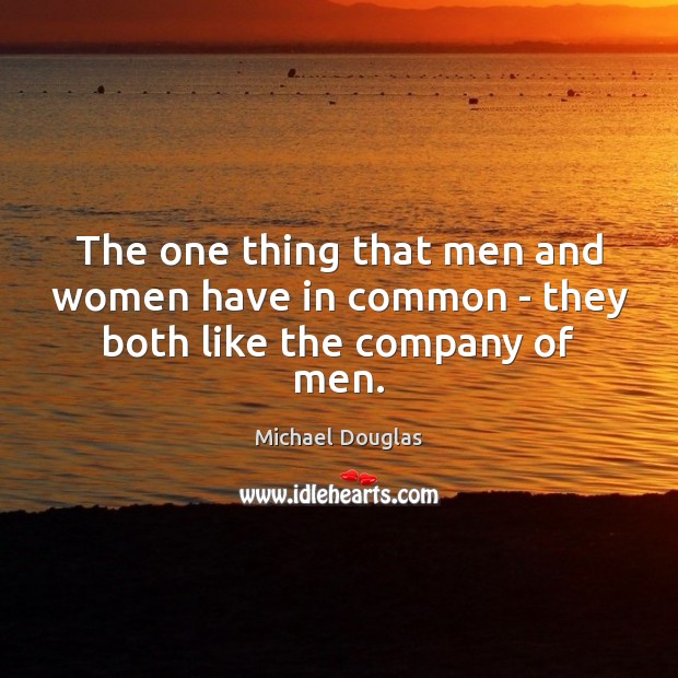 The one thing that men and women have in common – they both like the company of men. Michael Douglas Picture Quote