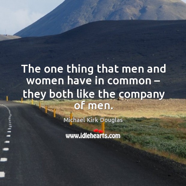 The one thing that men and women have in common – they both like the company of men. Michael Kirk Douglas Picture Quote