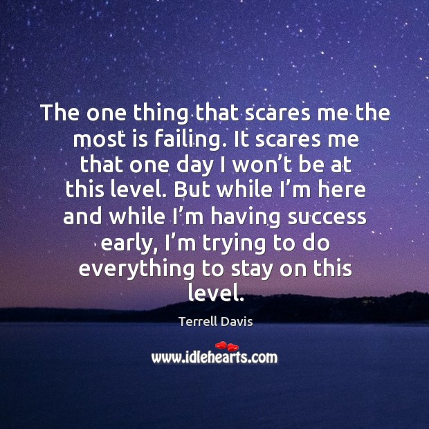 The one thing that scares me the most is failing. It scares me that one day I won’t be at this level. Terrell Davis Picture Quote
