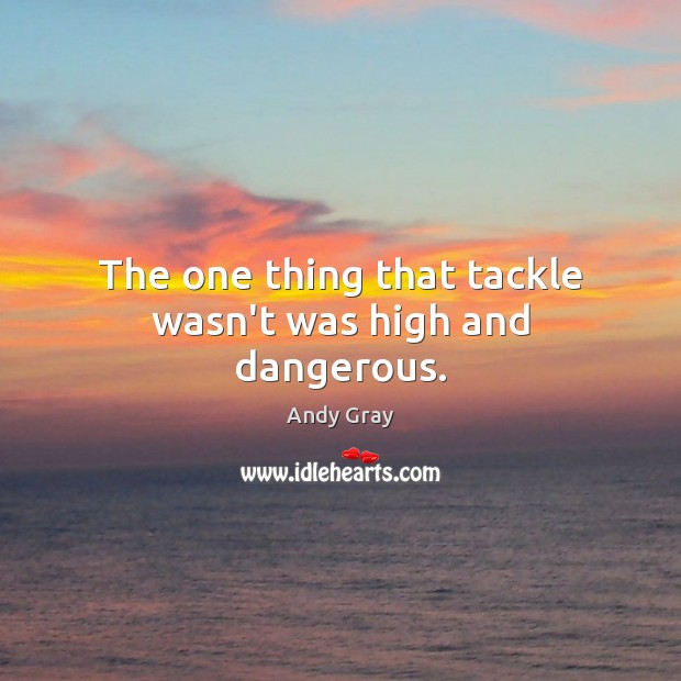 The one thing that tackle wasn’t was high and dangerous. Andy Gray Picture Quote