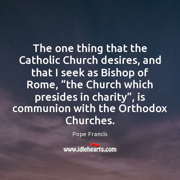 The one thing that the Catholic Church desires, and that I seek Pope Francis Picture Quote
