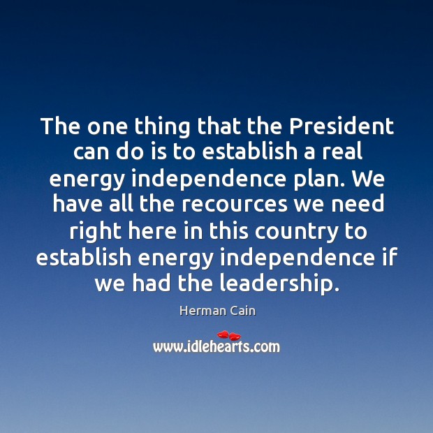 The one thing that the president can do is to establish a real energy independence plan. Herman Cain Picture Quote