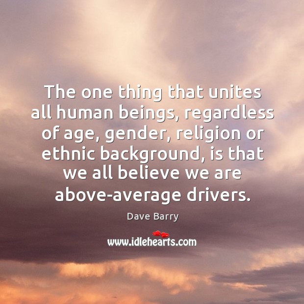 The one thing that unites all human beings, regardless of age, gender, religion or ethnic background Dave Barry Picture Quote