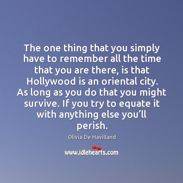 The one thing that you simply have to remember all the time that you are there Olivia De Havilland Picture Quote