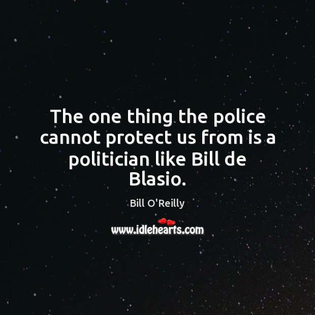 The one thing the police cannot protect us from is a politician like Bill de Blasio. Bill O’Reilly Picture Quote