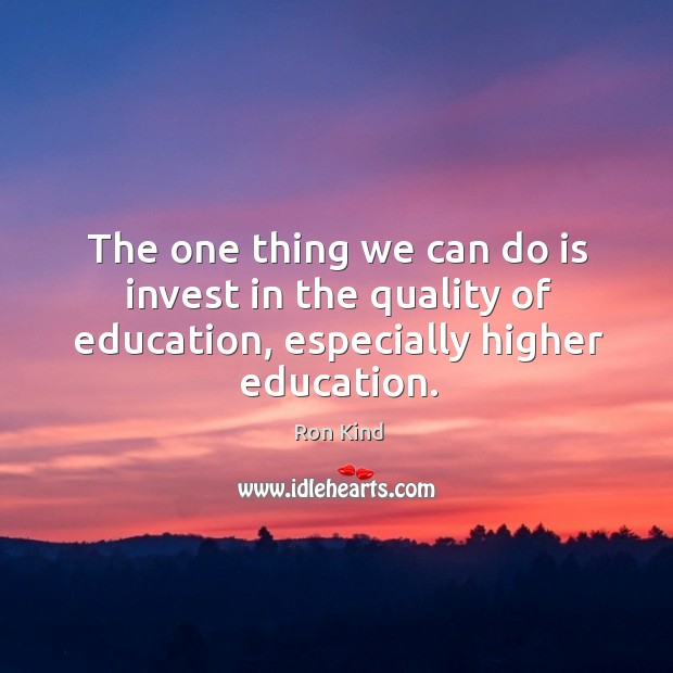 The one thing we can do is invest in the quality of education, especially higher education. Ron Kind Picture Quote