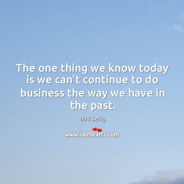 The one thing we know today is we can’t continue to do business the way we Bud Selig Picture Quote