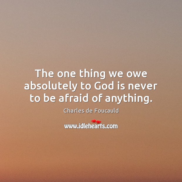 The one thing we owe absolutely to God is never to be afraid of anything. Charles de Foucauld Picture Quote