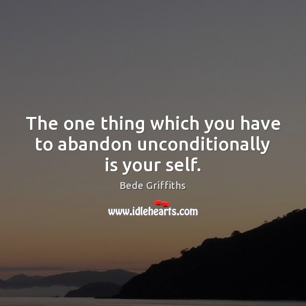 The one thing which you have to abandon unconditionally is your self. Bede Griffiths Picture Quote