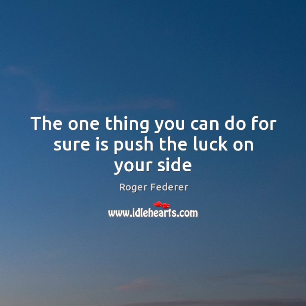 The one thing you can do for sure is push the luck on your side Roger Federer Picture Quote