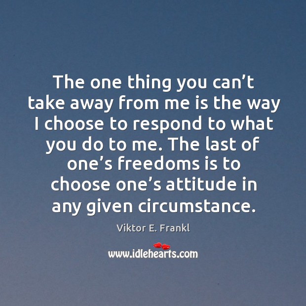 The one thing you can’t take away from me is the way I choose to respond to what you do to me. Attitude Quotes Image