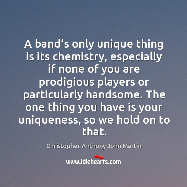 The one thing you have is your uniqueness, so we hold on to that. Christopher Anthony John Martin Picture Quote