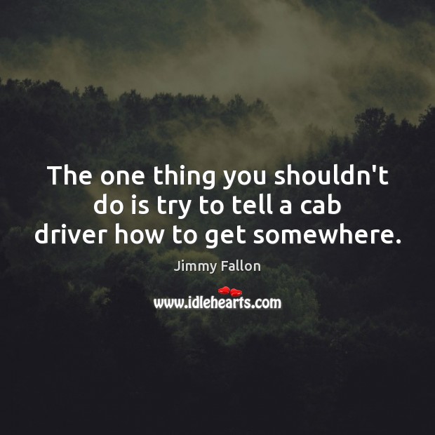 The one thing you shouldn’t do is try to tell a cab driver how to get somewhere. Jimmy Fallon Picture Quote