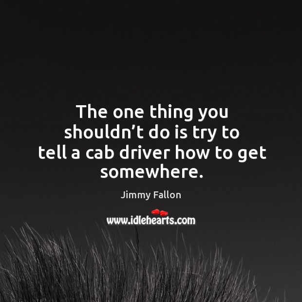 The one thing you shouldn’t do is try to tell a cab driver how to get somewhere. Jimmy Fallon Picture Quote