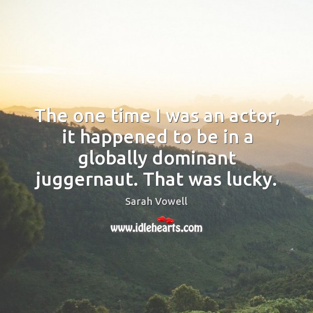 The one time I was an actor, it happened to be in a globally dominant juggernaut. That was lucky. Sarah Vowell Picture Quote