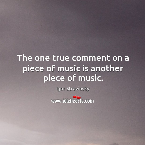 The one true comment on a piece of music is another piece of music. Igor Stravinsky Picture Quote
