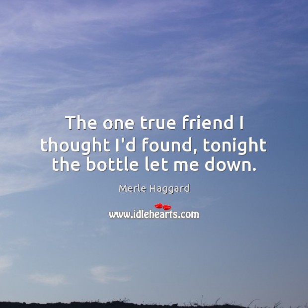 The one true friend I thought I’d found, tonight the bottle let me down. Merle Haggard Picture Quote