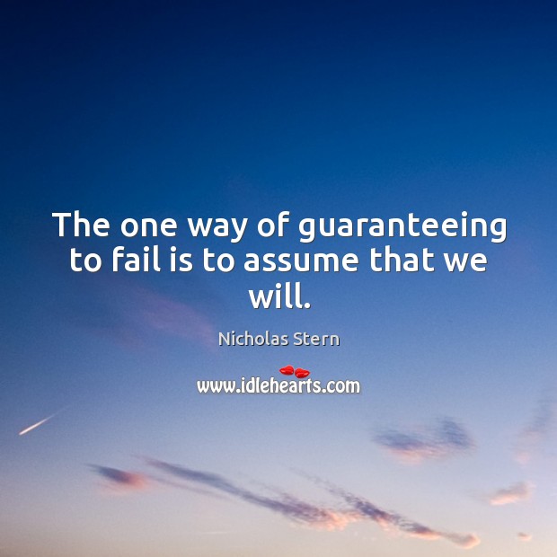 The one way of guaranteeing to fail is to assume that we will. Nicholas Stern Picture Quote