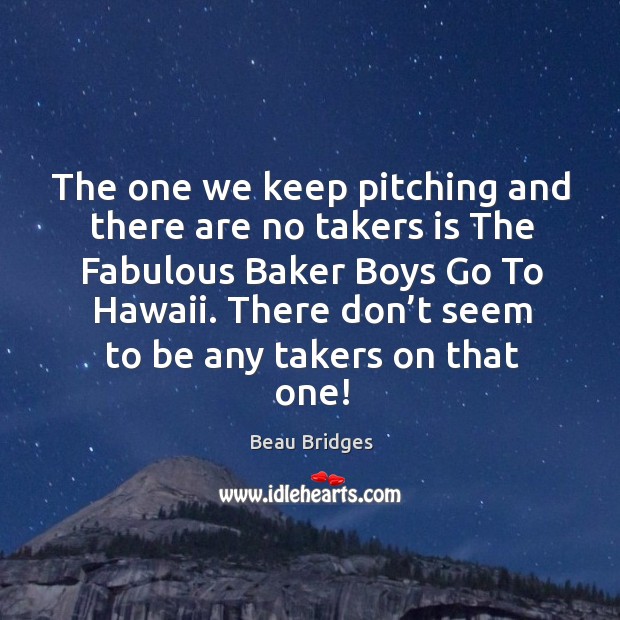 The one we keep pitching and there are no takers is the fabulous baker boys go to hawaii. Image