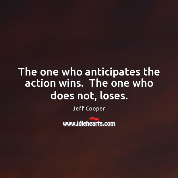 The one who anticipates the action wins.  The one who does not, loses. Jeff Cooper Picture Quote