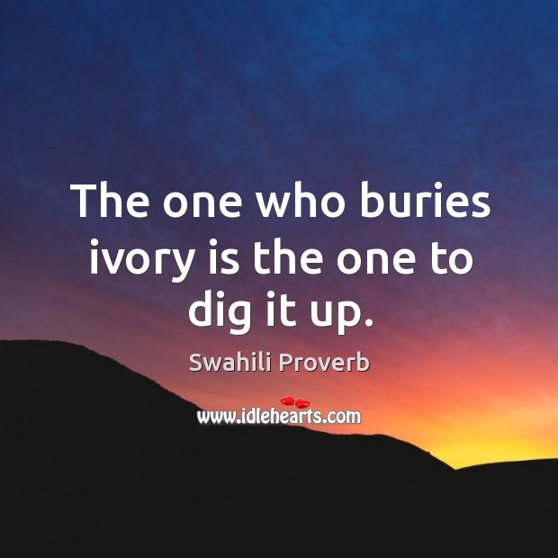 The one who buries ivory is the one to dig it up. Swahili Proverbs Image