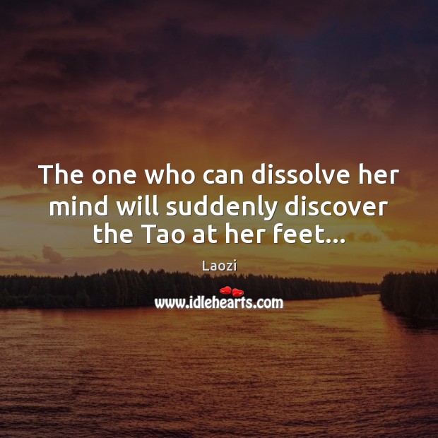The one who can dissolve her mind will suddenly discover the Tao at her feet… Laozi Picture Quote