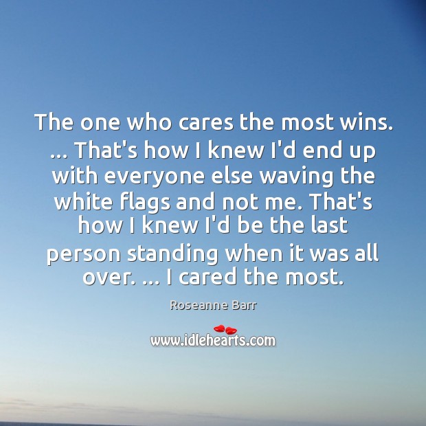 The one who cares the most wins. … That’s how I knew I’d Roseanne Barr Picture Quote