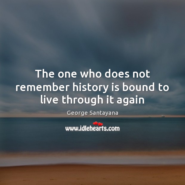 The one who does not remember history is bound to live through it again George Santayana Picture Quote