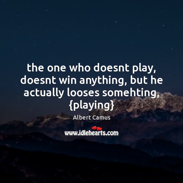 The one who doesnt play, doesnt win anything, but he actually looses somehting, {playing} Image