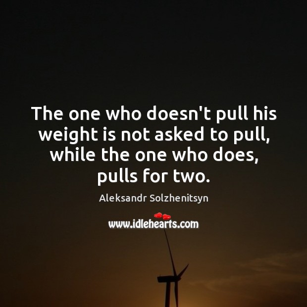 The one who doesn’t pull his weight is not asked to pull, Aleksandr Solzhenitsyn Picture Quote