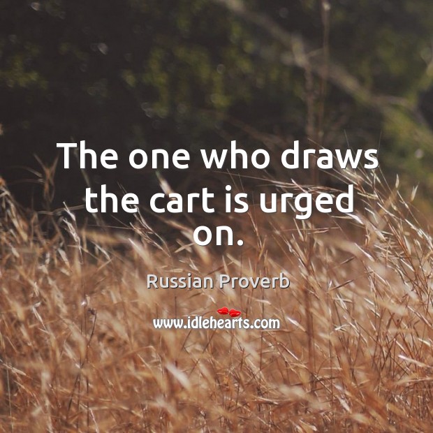 The one who draws the cart is urged on. Russian Proverbs Image