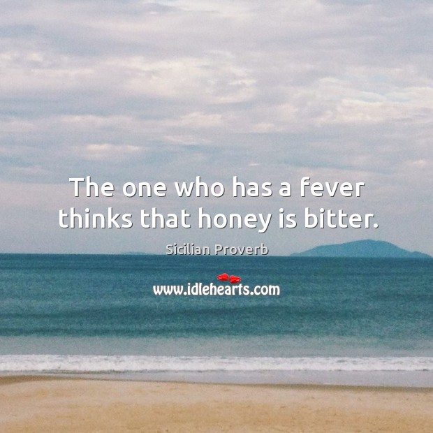 The one who has a fever thinks that honey is bitter. Sicilian Proverbs Image
