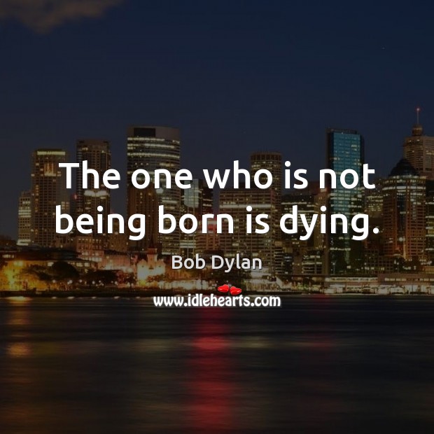 The one who is not being born is dying. Bob Dylan Picture Quote