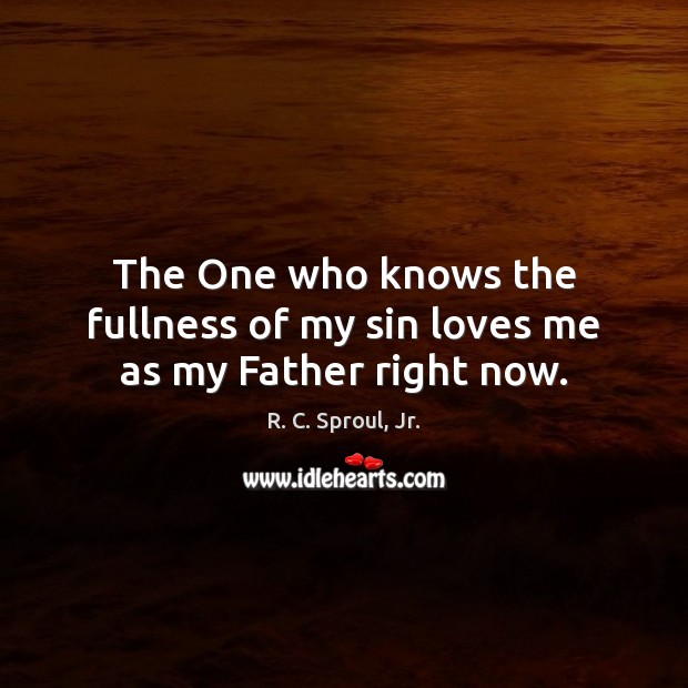 The One who knows the fullness of my sin loves me as my Father right now. R. C. Sproul, Jr. Picture Quote