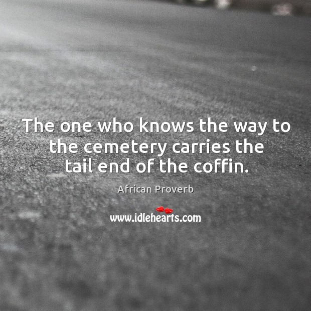 The one who knows the way to the cemetery carries the tail end of the coffin. African Proverbs Image