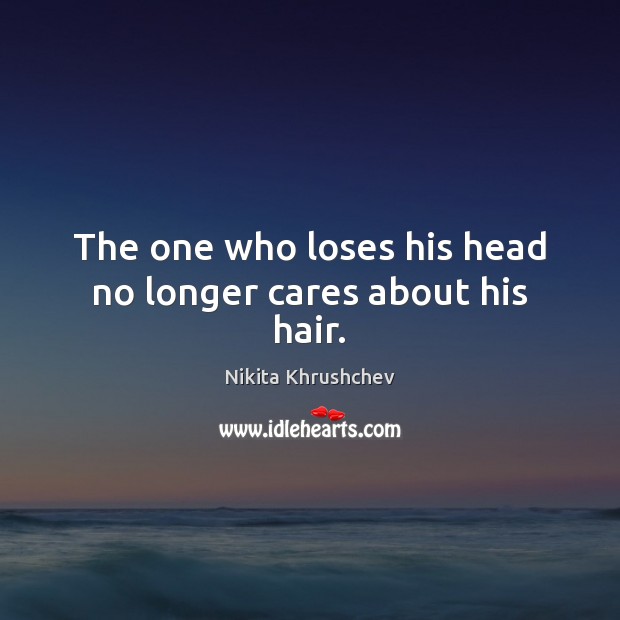 The one who loses his head no longer cares about his hair. Nikita Khrushchev Picture Quote