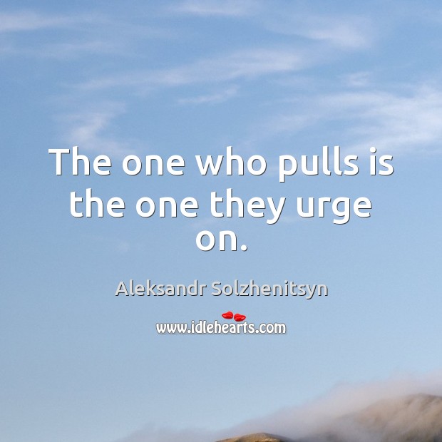The one who pulls is the one they urge on. Aleksandr Solzhenitsyn Picture Quote