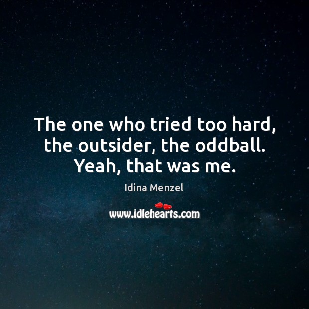 The one who tried too hard, the outsider, the oddball. Yeah, that was me. Idina Menzel Picture Quote
