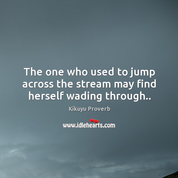 The one who used to jump across the stream may find herself wading through.. Kikuyu Proverbs Image